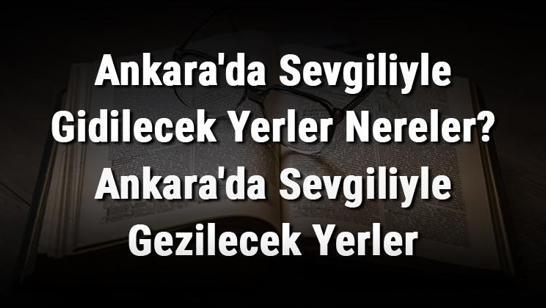 Ankara'da Sevgiliyle Gidilecek Yerler Nereler? Ankara'da Sevgiliyle Gezilecek Yerler