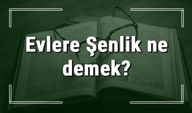 Evlere Şenlik ne demek? Evlere Şenlik deyiminin anlamı ve örnek cümle içinde kullanımı (TDK)