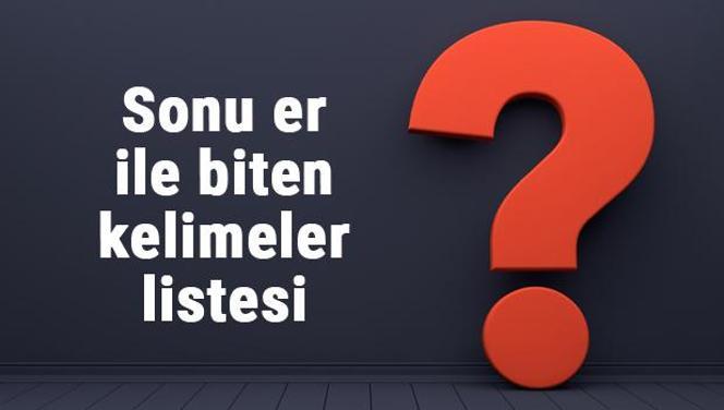 Sonu er ile biten kelimeler listesi - 3, 4, 5, 6, 7, 8 harfli er ile biten kelimeler