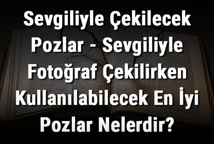 Sevgiliyle Çekilecek Pozlar - Sevgiliyle Fotoğraf Çekilirken Kullanılabilecek En İyi Pozlar Nelerdir?