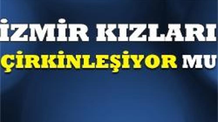 İzmirin kızları çirkinleşiyor