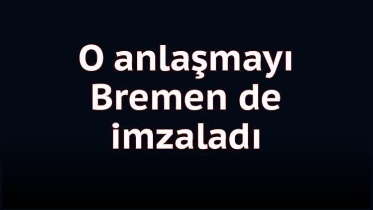 Hamburg’dan sonra Bremen de imzaladı