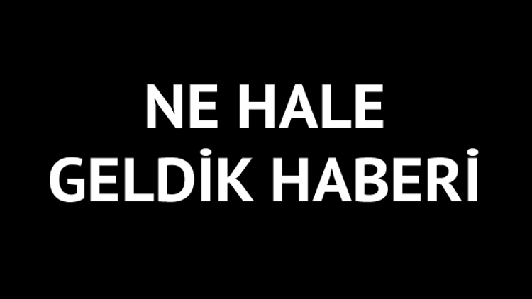 Ne hale geldik haberi