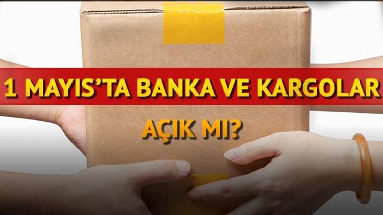 Kargolar bugün çalışıyor mu 1 Mayısta Bankalar açık mı