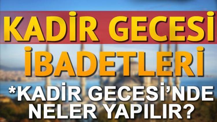 Kadir Gecesi namazı nasıl kılınır Kadir Gecesinde hangi ibadetler yapılmalı