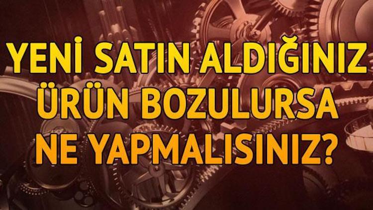 Yeni satın aldığım ürün bozuldu ne yapmalıyım