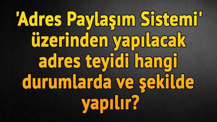 Adres Paylaşım Sistemi üzerinden yapılacak adres teyidi hangi durumlarda ve şekilde yapılır