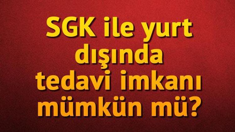 SGK ile yurt dışında tedavi imkanı mümkün mü Refakatçinin masrafı karşılanır mı