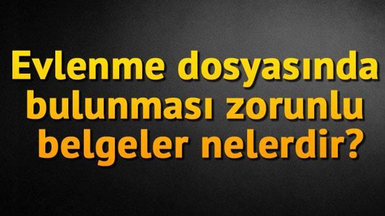 Evlenme dosyasında bulunması zorunlu belgeler nelerdir Evlenme müracaatı nerelere yapılır