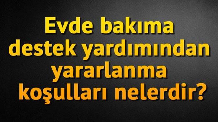 Evde bakıma destek yardımından yararlanma koşulları nelerdir