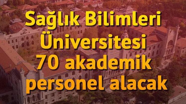 Sağlık Bilimleri Üniversitesi 70 Akademik Personel Alacak.. İşte başvuru şartları