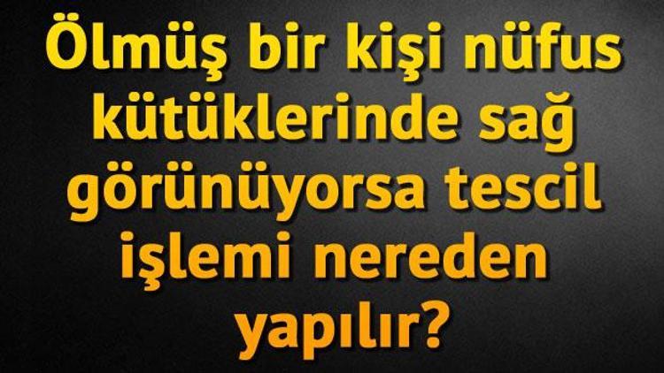 Ölmüş bir kişi nüfus kütüklerinde sağ görünüyorsa tescil işlemi nereden yapılır