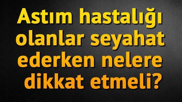 Astım hastalığı olanlar seyahat ederken nelere dikkat etmeli