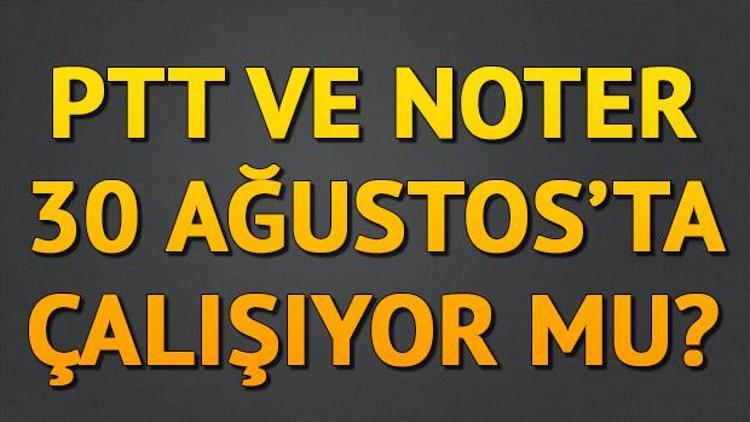 PTT ve Noter 30 Ağustosta (bugün) açık mı