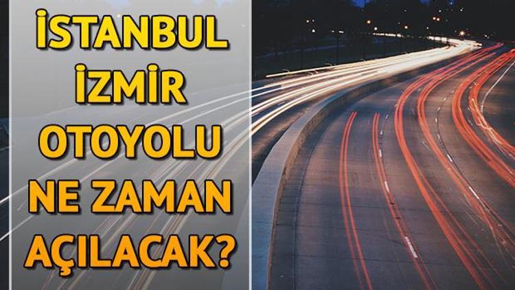 İstanbul İzmir otoyolu ne zaman açılacak