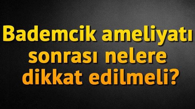 Bademcik ameliyatı sonrası nelere dikkat edilmeli