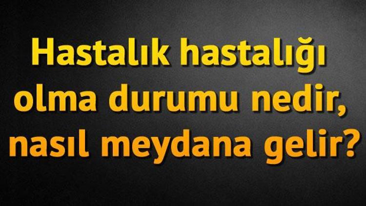 Hastalık hastalığı (hipokondriyaziste) olma durumu nedir, nasıl meydana gelir