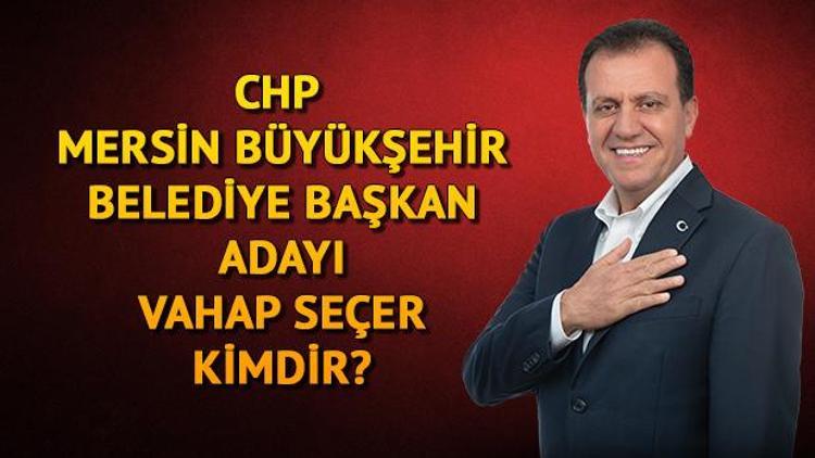 CHP Mersin Büyükşehir Belediye Başkan adayı Vahap Seçer kimdir