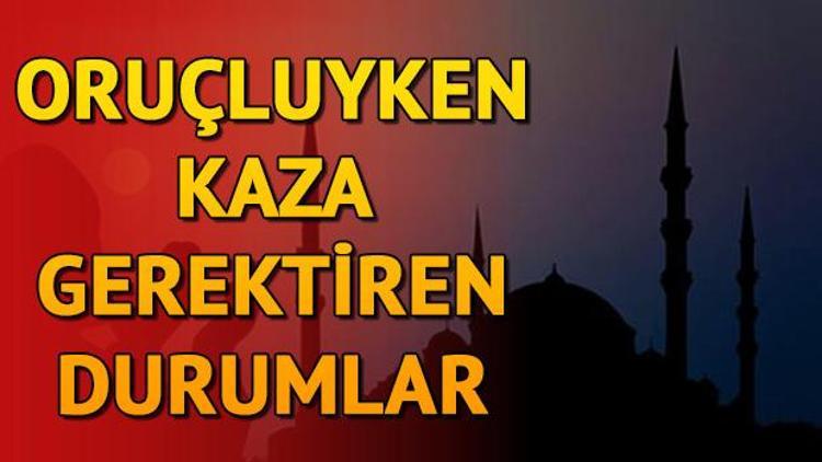 Oruçluyken kaza gerektiren durumlar nelerdir