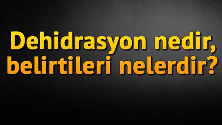 Dehidrasyon nedir, en önemli belirtisi nedir