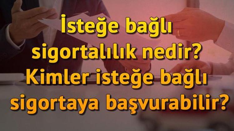 İsteğe bağlı sigortalılık nedir Kimler isteğe bağlı sigortaya başvurabilir