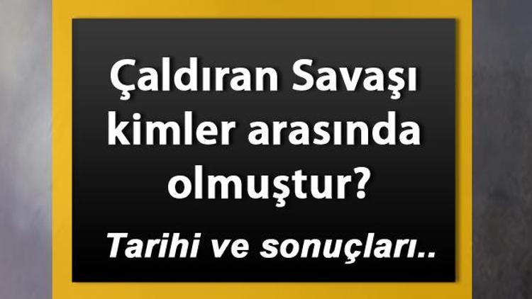 Çaldıran Savaşı nedir Çaldıran Savaşı kimler arasında olmuştur Nedenleri ve sonuçları