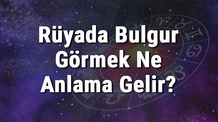 Rüyada Bulgur Görmek Ne Anlama Gelir? Rüyada Bulgar Almak Ve Yemek Anlamı