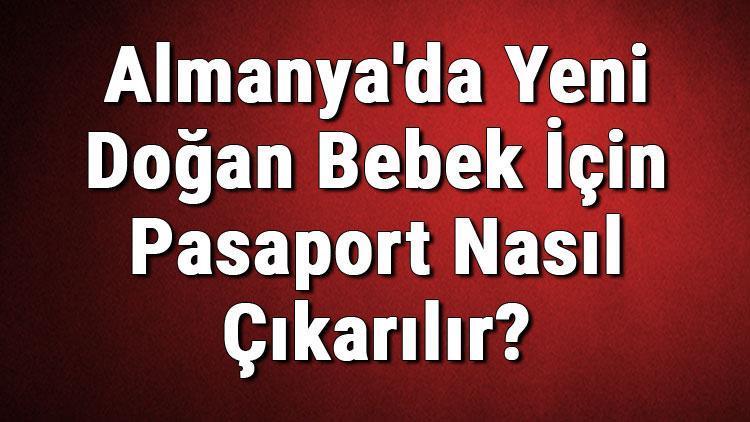 Almanyada Yeni Doğan Bebek İçin Pasaport Nasıl Çıkarılır Pasaport İçin Gerekli Belgeler Ve İşlemler