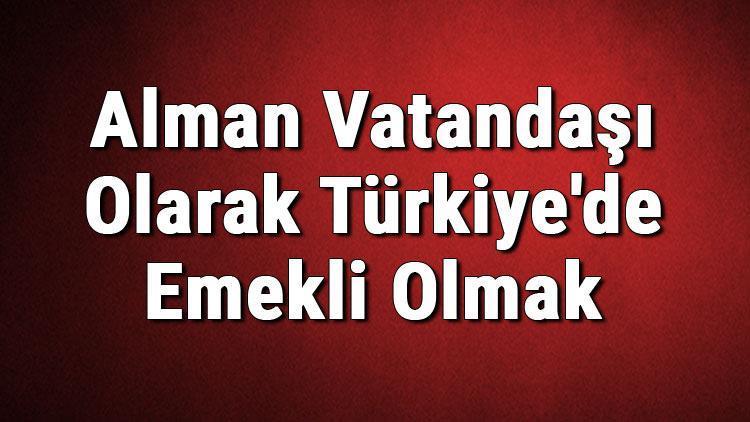 Alman Vatandaşı Olarak Türkiyede Emekli Olmak Mümkün Müdür