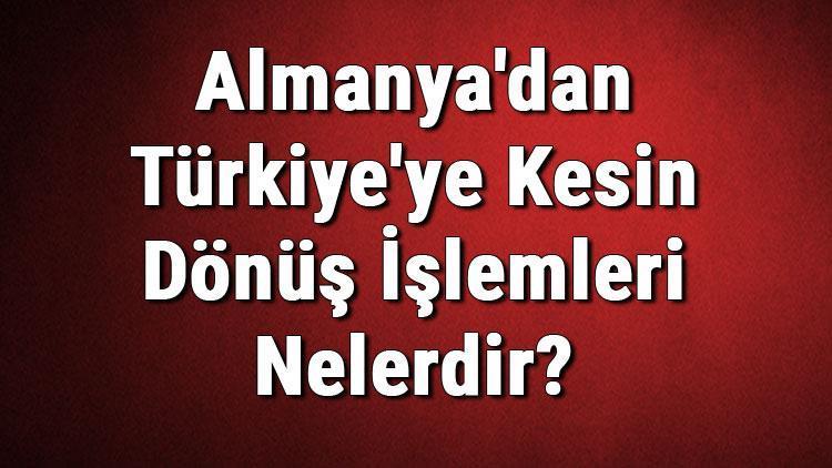 Almanyadan Türkiyeye Kesin Dönüş İşlemleri Nelerdir