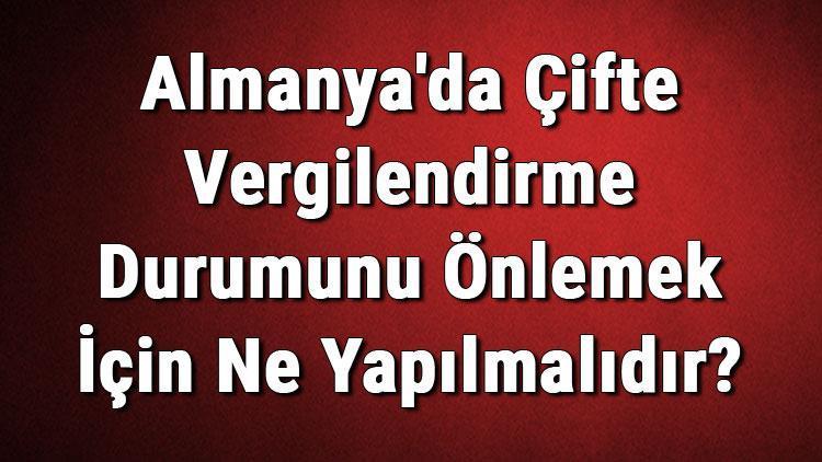 Almanyada Çifte Vergilendirme Durumunu Önlemek İçin Ne Yapılmalıdır