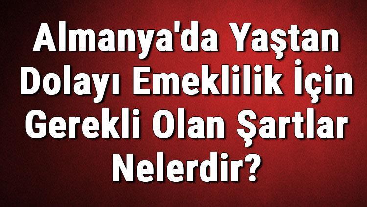 Almanyada Yaştan Dolayı Emeklilik İçin Gerekli Olan Şartlar Nelerdir