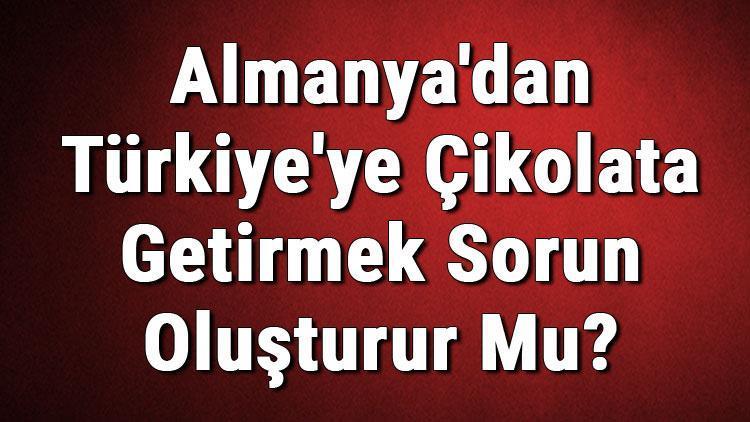 Almanyadan Türkiyeye Çikolata Getirmek Sorun Oluşturur Mu