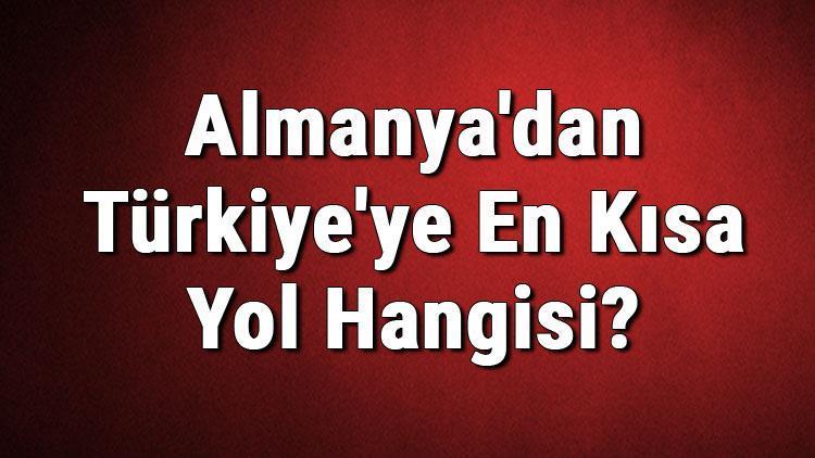 Almanyadan Türkiyeye En Kısa Yol Hangisi Almanya Türkiye Yolu Bilgileri