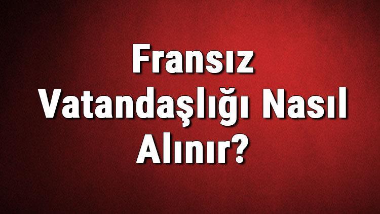 Fransız Vatandaşlığı Nasıl Alınır Fransa Vatandaşlık Başvurusu, Şartları Ve Gerekli Belgeler