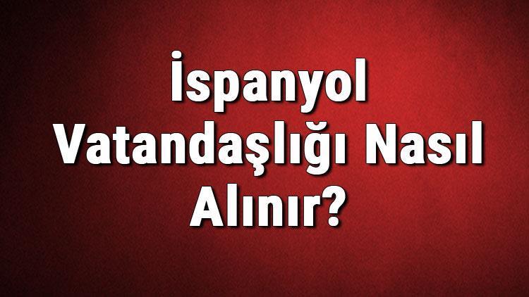 İspanyol Vatandaşlığı Nasıl Alınır İspanya Vatandaşlık Başvurusu, Şartları Ve Gerekli Belgeler