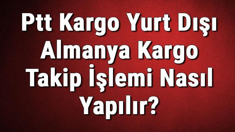 PTT Kargo Yurt Dışı Almanya Kargo Takip İşlemi Nasıl Yapılır