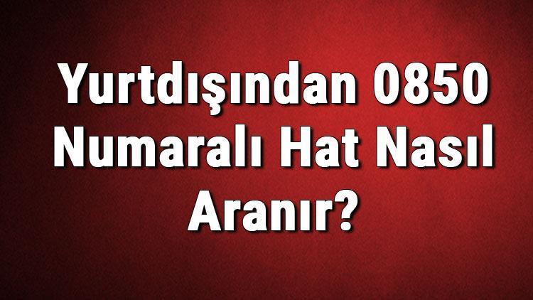 Yurtdışından 0850 Numaralı Hat Nasıl Aranır