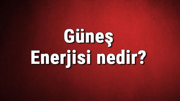 Güneş Enerjisi nedir Kullanım alanları nelerdir Güneş enerjisinden elektrik üretimi hakkında bilgi