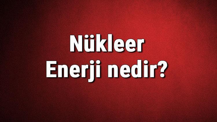 Nükleer Enerji nedir Kullanım alanları nelerdir Nükleer enerjiden elektrik üretimi hakkında bilgi