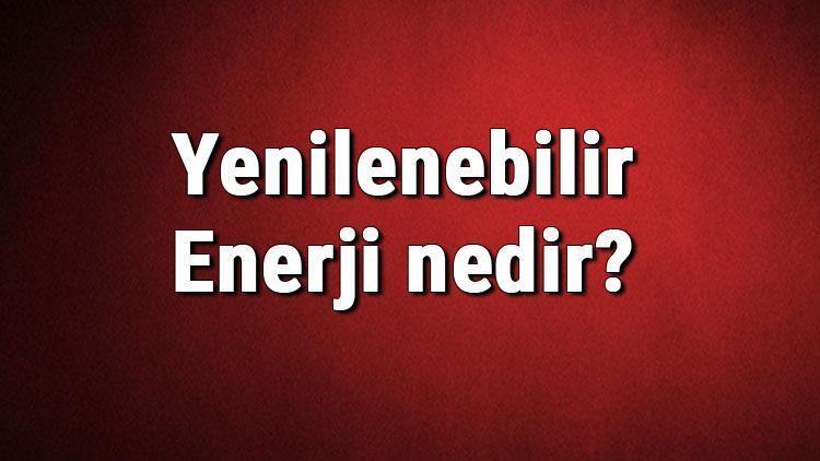 Yenilenebilir Enerji nedir Yenilenebilir enerji türleri ve kaynakları