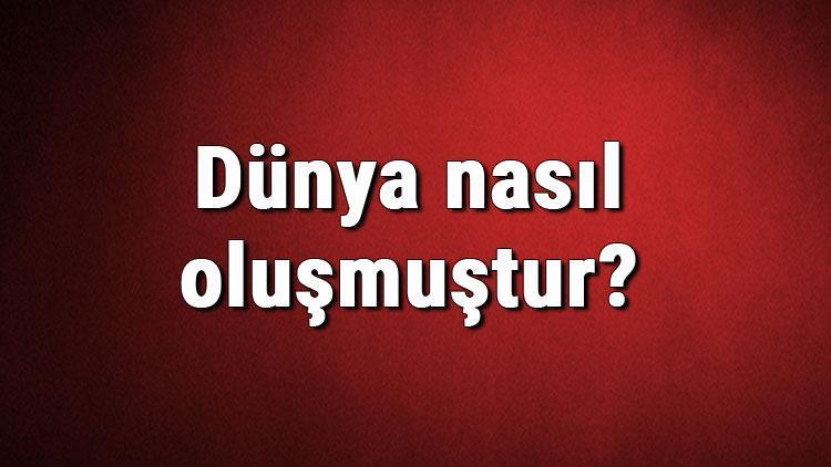 Dünya nasıl oluşmuştur Dünyanın oluşumu hakkında bilgi