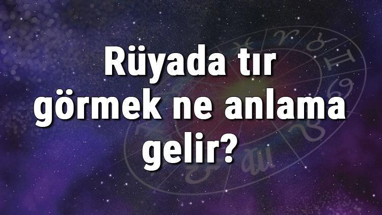 Rüyada tır görmek ne anlama gelir? Rüyada tır sürmek ve kullanmak anlamı