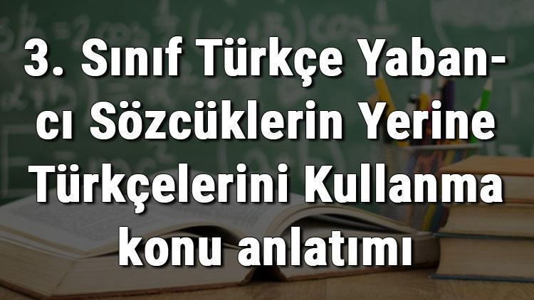 3. Sınıf Türkçe Yabancı Sözcüklerin Yerine Türkçelerini Kullanma konu anlatımı