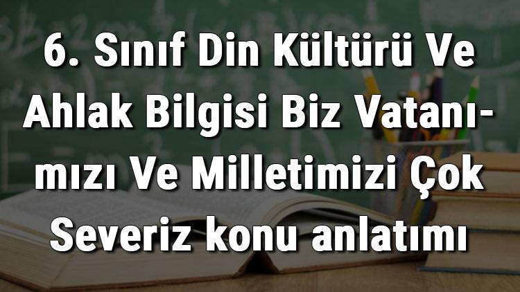 6. Sınıf Din Kültürü Ve Ahlak Bilgisi Biz Vatanımızı Ve Milletimizi Çok Severiz konu anlatımı