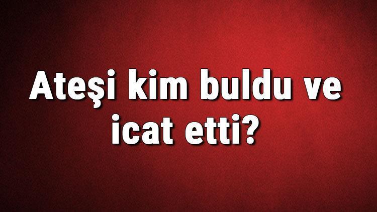 Ateşi kim buldu ve icat etti Ateş ne zaman bulundu