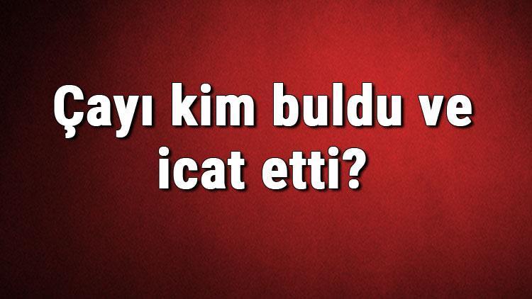 Çayı kim buldu ve icat etti Çay ne zaman bulundu