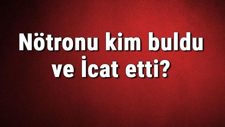 Nötronu kim buldu ve İcat etti Nötron ne zaman bulundu