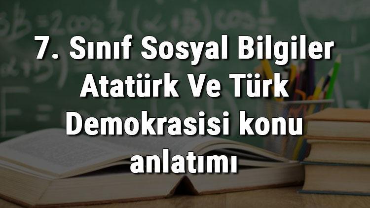 7. Sınıf Sosyal Bilgiler Atatürk Ve Türk Demokrasisi konu anlatımı