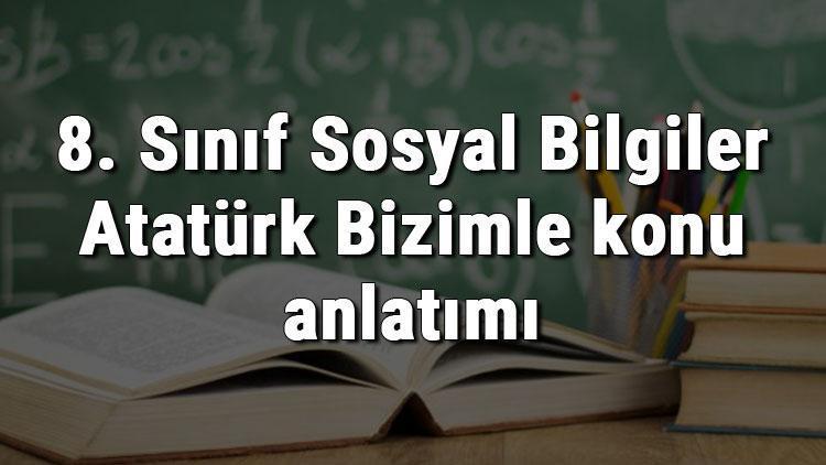 8. Sınıf Sosyal Bilgiler Atatürk Bizimle konu anlatımı